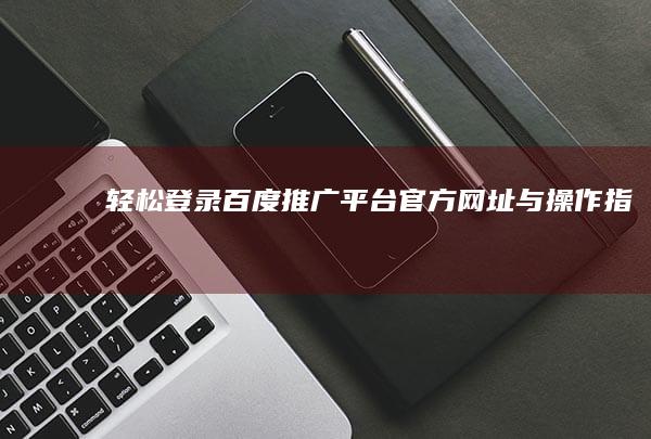 轻松登录百度推广平台：官方网址与操作指南